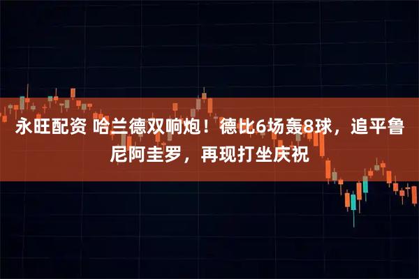 永旺配资 哈兰德双响炮！德比6场轰8球，追平鲁尼阿圭罗，再现打坐庆祝