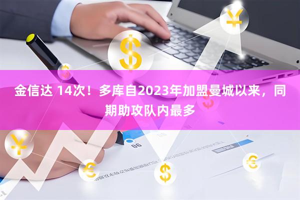 金信达 14次！多库自2023年加盟曼城以来，同期助攻队内最多
