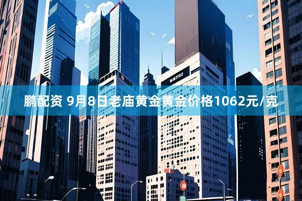 鹏配资 9月8日老庙黄金黄金价格1062元/克