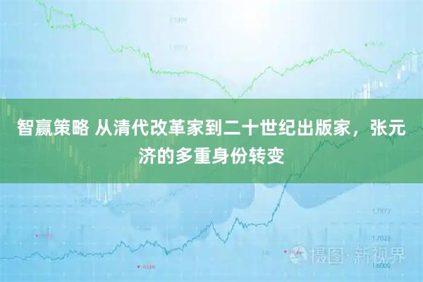 智赢策略 从清代改革家到二十世纪出版家，张元济的多重身份转变