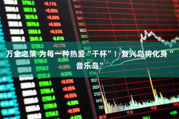 万全之策 为每一种热爱“干杯”！复兴岛将化身“音乐岛”