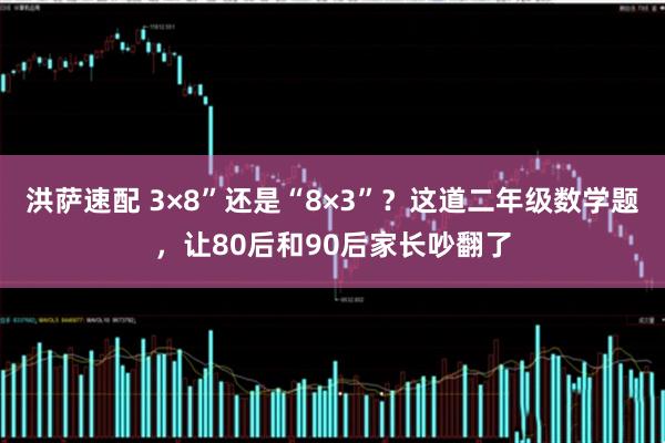 洪萨速配 3×8”还是“8×3”？这道二年级数学题，让80后和90后家长吵翻了