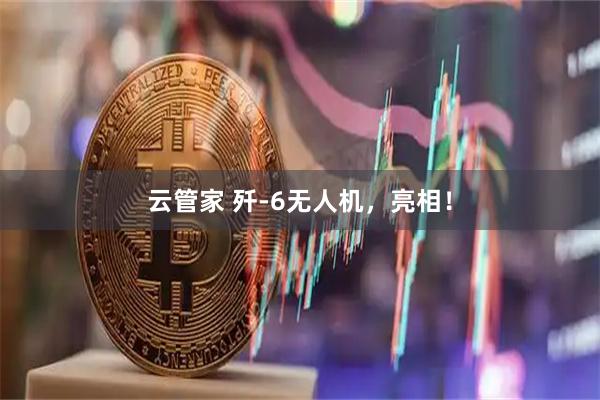 云管家 歼-6无人机，亮相！