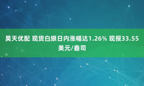 昊天优配 现货白银日内涨幅达1.26% 现报33.55美元/盎司