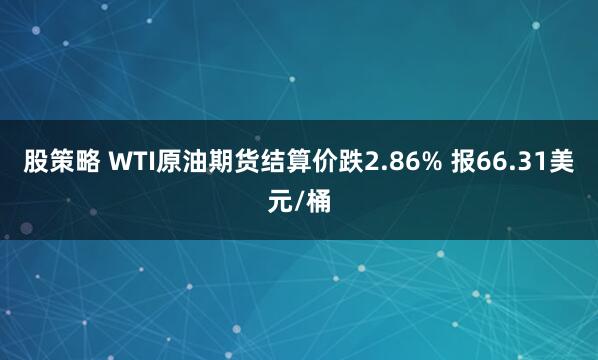 股策略 WTI原油期货结算价跌2.86% 报66.31美元/桶