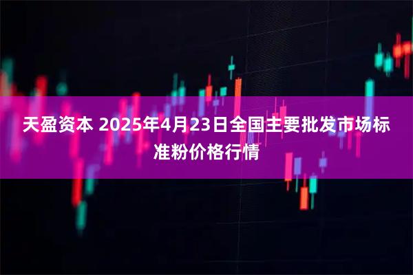 天盈资本 2025年4月23日全国主要批发市场标准粉价格行情