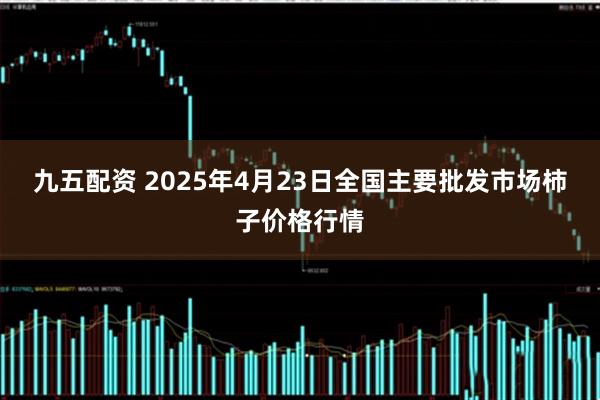 九五配资 2025年4月23日全国主要批发市场柿子价格行情