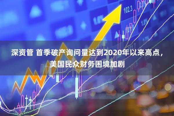深资管 首季破产询问量达到2020年以来高点，美国民众财务困境加剧