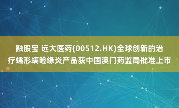 融股宝 远大医药(00512.HK)全球创新的治疗蠕形螨睑缘炎产品获中国澳门药监局批准上市