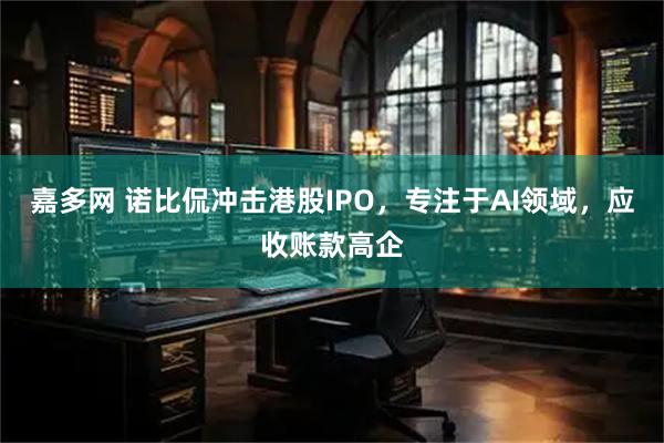 嘉多网 诺比侃冲击港股IPO，专注于AI领域，应收账款高企