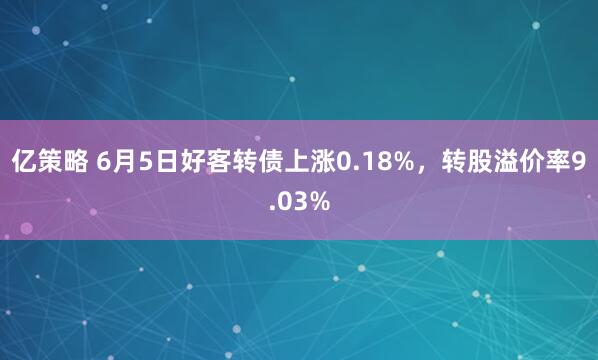 亿策略 6月5日好客转债上涨0.18%，转股溢价率9.03%