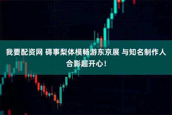 我要配资网 碍事梨体模畅游东京展 与知名制作人合影超开心！