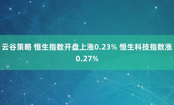 云谷策略 恒生指数开盘上涨0.23% 恒生科技指数涨0.27%