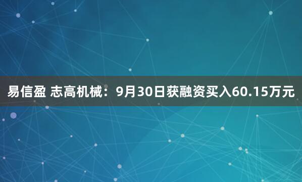 易信盈 志高机械：9月30日获融资买入60.15万元