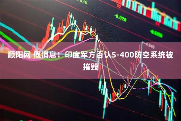 顺阳网 假消息！印度军方否认S-400防空系统被摧毁