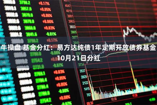 牛操盘 基金分红：易方达纯债1年定期开放债券基金10月21日分红