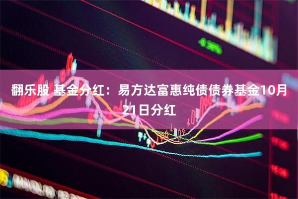 翻乐股 基金分红：易方达富惠纯债债券基金10月21日分红