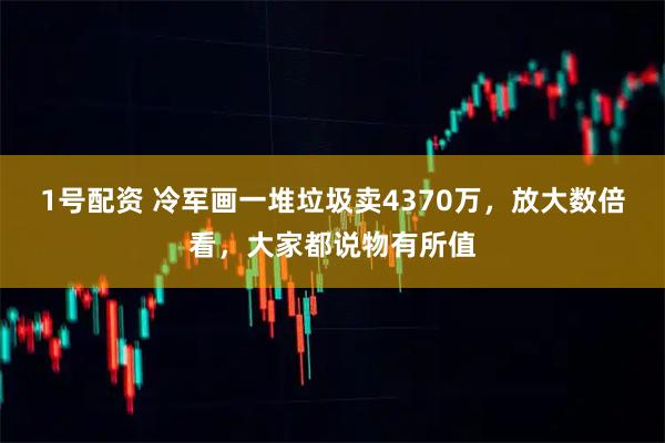 1号配资 冷军画一堆垃圾卖4370万，放大数倍看，大家都说物有所值
