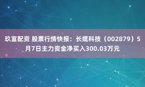 玖富配资 股票行情快报：长缆科技（002879）5月7日主力资金净买入300.03万元