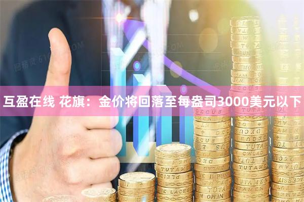 互盈在线 花旗：金价将回落至每盎司3000美元以下