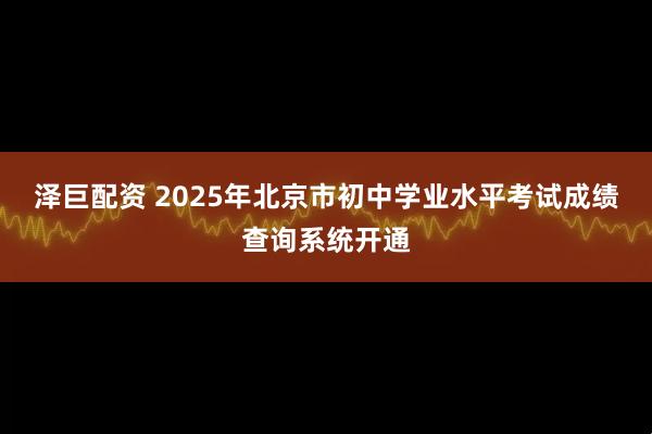 泽巨配资 2025年北京市初中学业水平考试成绩查询系统开通