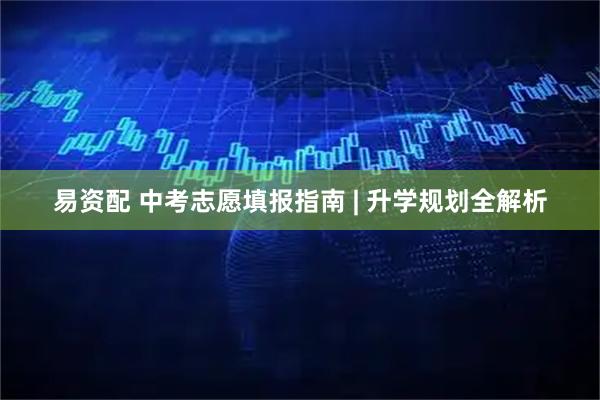 易资配 中考志愿填报指南 | 升学规划全解析