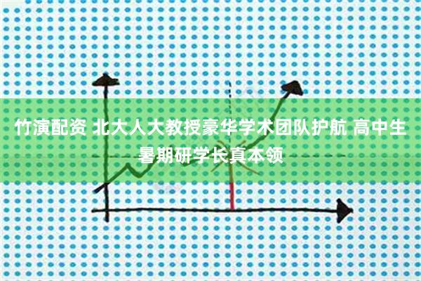 竹演配资 北大人大教授豪华学术团队护航 高中生暑期研学长真本领