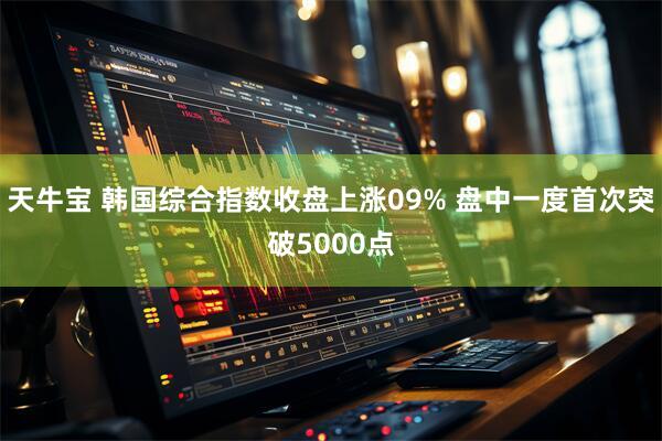 天牛宝 韩国综合指数收盘上涨09% 盘中一度首次突破5000点