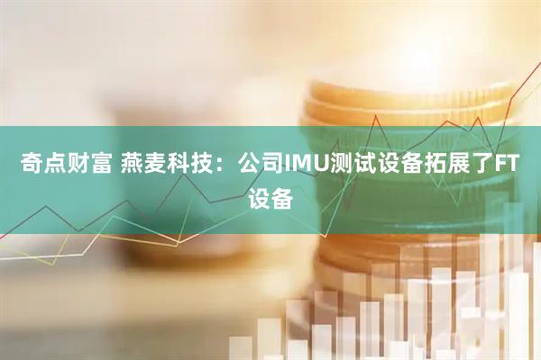 奇点财富 燕麦科技：公司IMU测试设备拓展了FT设备