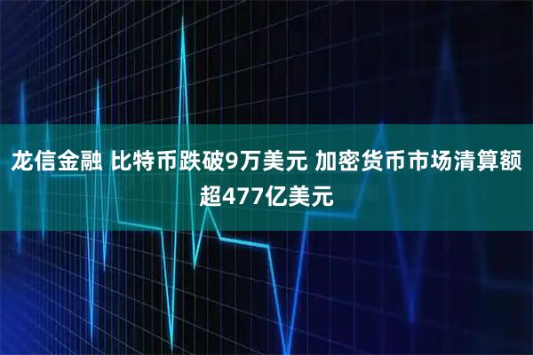龙信金融 比特币跌破9万美元 加密货币市场清算额超477亿美元