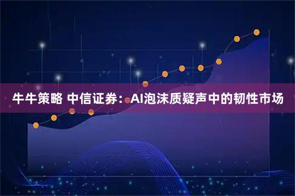 牛牛策略 中信证券：AI泡沫质疑声中的韧性市场