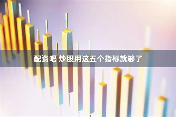 配资吧 炒股用这五个指标就够了