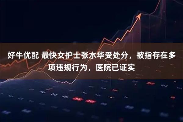 好牛优配 最快女护士张水华受处分，被指存在多项违规行为，医院已证实