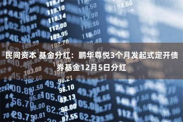 民间资本 基金分红：鹏华尊悦3个月发起式定开债券基金12月5日分红