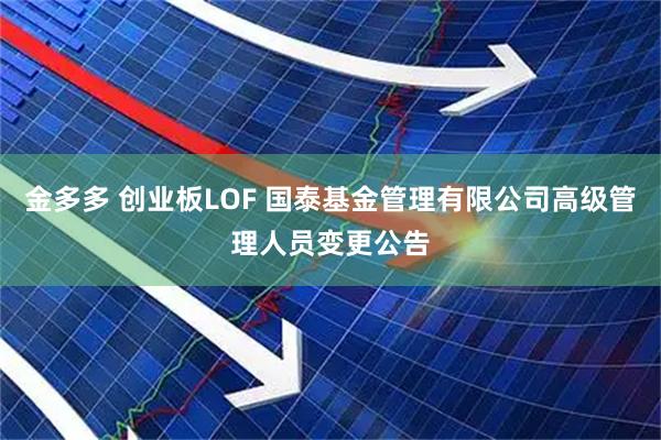 金多多 创业板LOF 国泰基金管理有限公司高级管理人员变更公告