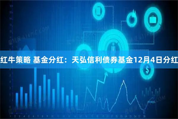 红牛策略 基金分红：天弘信利债券基金12月4日分红