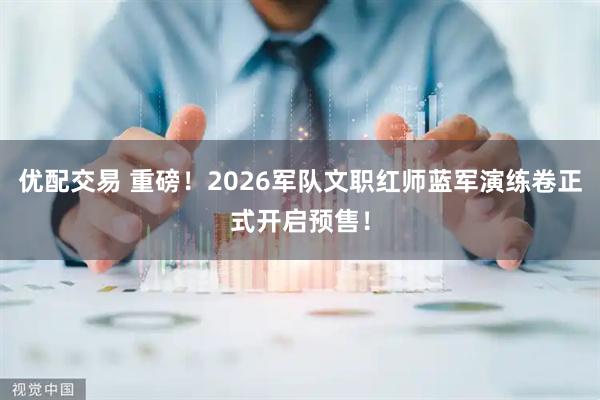 优配交易 重磅！2026军队文职红师蓝军演练卷正式开启预售！