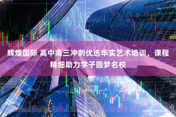 辉煌国际 高中高三冲刺优选华实艺术培训，课程精细助力学子圆梦名校