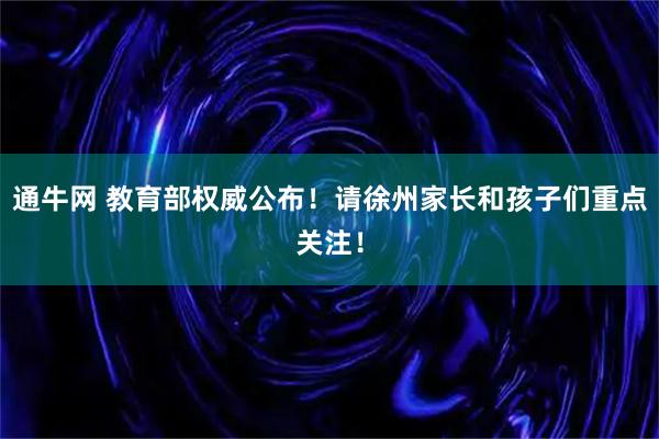 通牛网 教育部权威公布！请徐州家长和孩子们重点关注！