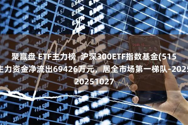 聚赢盘 ETF主力榜  沪深300ETF指数基金(515390)主力资金净流出69426万元，居全市场第一梯队-20251027