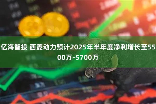 亿海智投 西菱动力预计2025年半年度净利增长至5500万-5700万