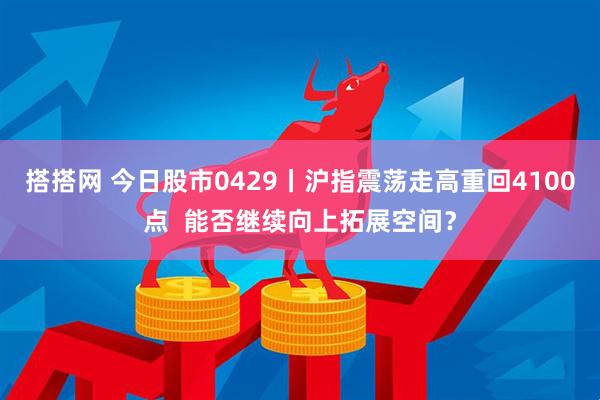 搭搭网 今日股市0429丨沪指震荡走高重回4100点  能否继续向上拓展空间？