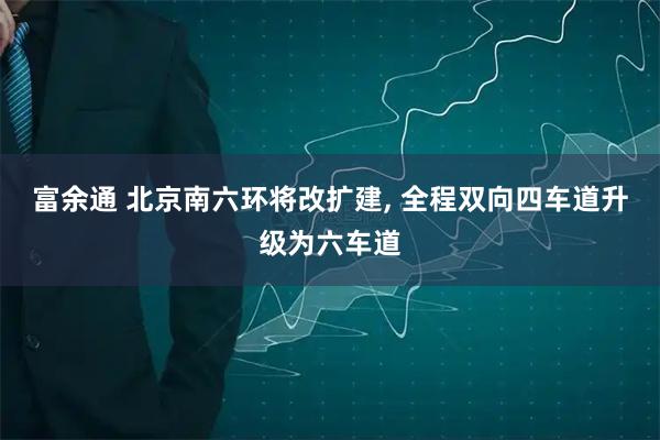 富余通 北京南六环将改扩建, 全程双向四车道升级为六车道