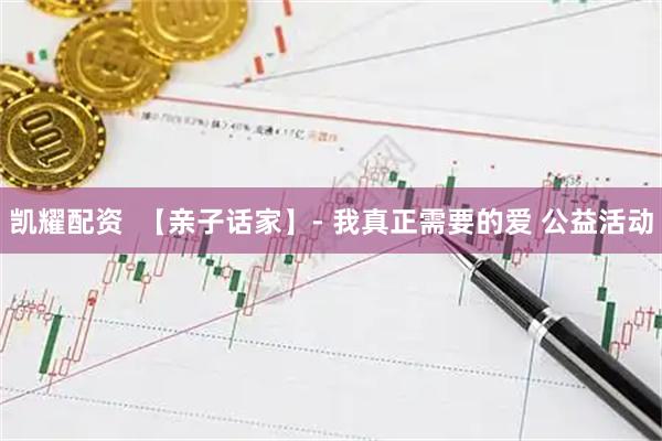 凯耀配资  【亲子话家】- 我真正需要的爱 公益活动