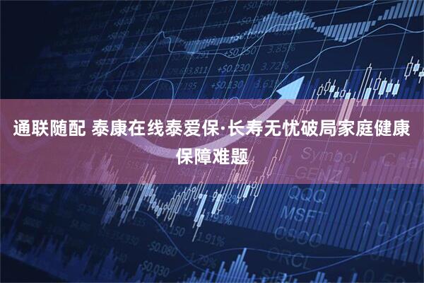 通联随配 泰康在线泰爱保·长寿无忧破局家庭健康保障难题