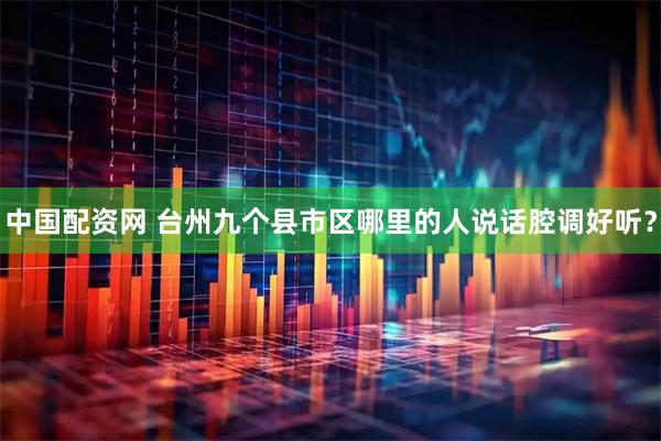 中国配资网 台州九个县市区哪里的人说话腔调好听？