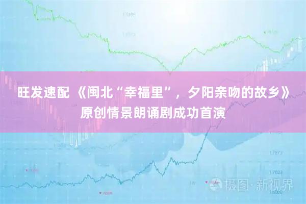 旺发速配 《闽北“幸福里”，夕阳亲吻的故乡》原创情景朗诵剧成功首演
