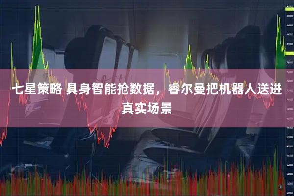 七星策略 具身智能抢数据，睿尔曼把机器人送进真实场景