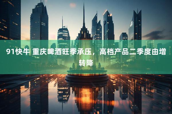 91快牛 重庆啤酒旺季承压，高档产品二季度由增转降